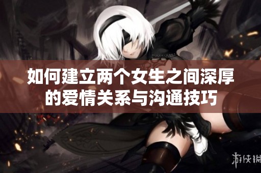 如何建立两个女生之间深厚的爱情关系与沟通技巧