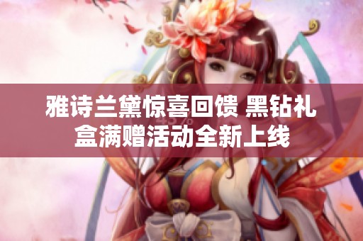 雅诗兰黛惊喜回馈 黑钻礼盒满赠活动全新上线