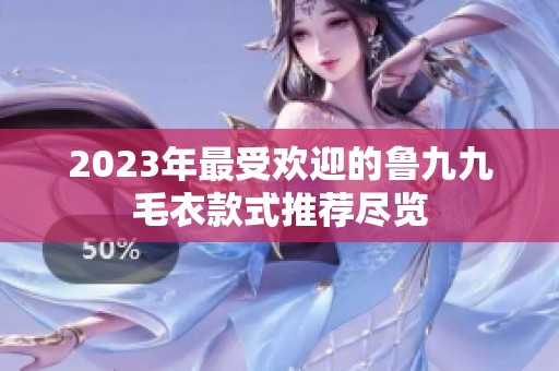 2023年最受欢迎的鲁九九毛衣款式推荐尽览