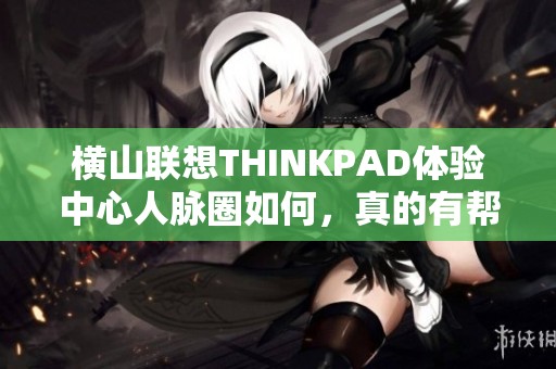 横山联想THINKPAD体验中心人脉圈如何，真的有帮忙吗