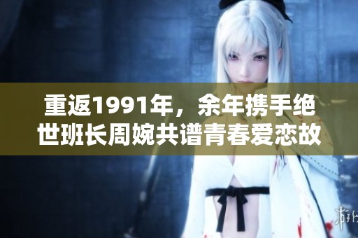 重返1991年，余年携手绝世班长周婉共谱青春爱恋故事
