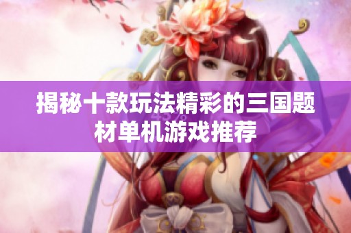 揭秘十款玩法精彩的三国题材单机游戏推荐