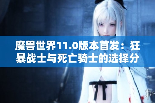 魔兽世界11.0版本首发：狂暴战士与死亡骑士的选择分析