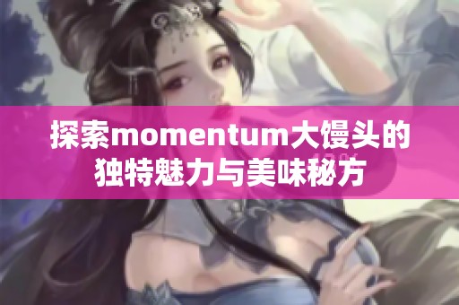 探索momentum大馒头的独特魅力与美味秘方