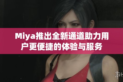Miya推出全新通道助力用户更便捷的体验与服务