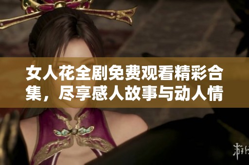 女人花全剧免费观看精彩合集，尽享感人故事与动人情感