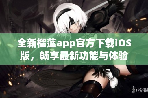 全新榴莲app官方下载iOS版，畅享最新功能与体验