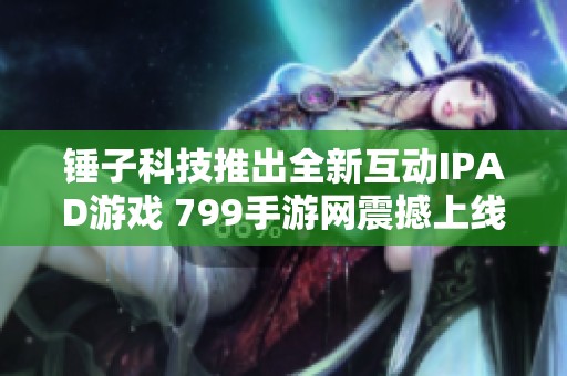 锤子科技推出全新互动IPAD游戏 799手游网震撼上线