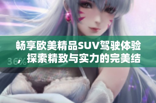 畅享欧美精品SUV驾驶体验，探索精致与实力的完美结合