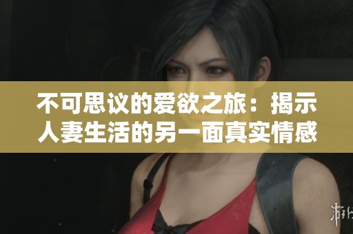 不可思议的爱欲之旅：揭示人妻生活的另一面真实情感