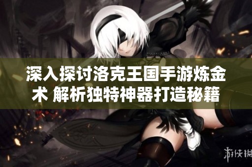 深入探讨洛克王国手游炼金术 解析独特神器打造秘籍
