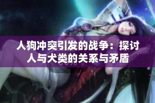人狗冲突引发的战争：探讨人与犬类的关系与矛盾