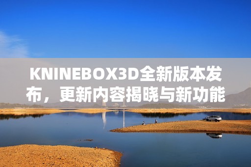 KNINEBOX3D全新版本发布，更新内容揭晓与新功能介绍