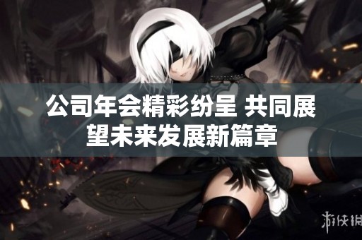 公司年会精彩纷呈 共同展望未来发展新篇章