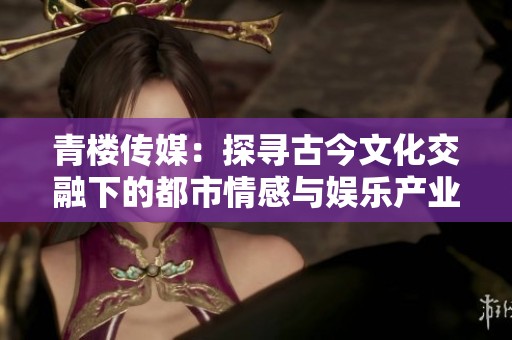 青楼传媒：探寻古今文化交融下的都市情感与娱乐产业