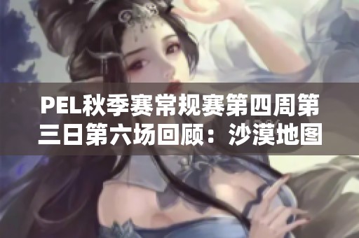 PEL秋季赛常规赛第四周第三日第六场回顾：沙漠地图精彩对决