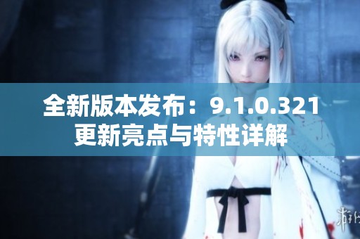 全新版本发布：9.1.0.321更新亮点与特性详解