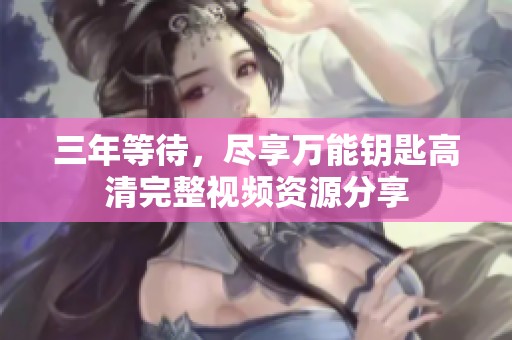 三年等待，尽享万能钥匙高清完整视频资源分享