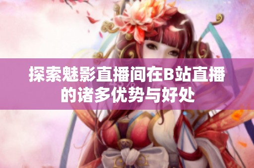 探索魅影直播间在B站直播的诸多优势与好处