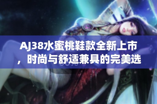 AJ38水蜜桃鞋款全新上市，时尚与舒适兼具的完美选择
