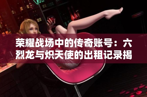 荣耀战场中的传奇账号：六烈龙与炽天使的出租记录揭秘