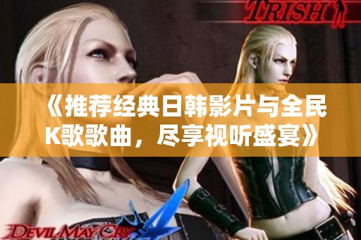 《推荐经典日韩影片与全民K歌歌曲，尽享视听盛宴》