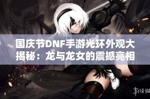 国庆节DNF手游光环外观大揭秘：龙与龙女的震撼亮相