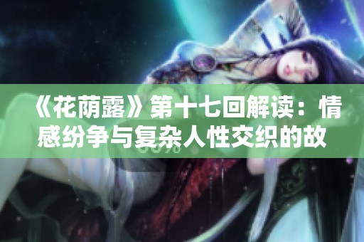 《花荫露》第十七回解读：情感纷争与复杂人性交织的故事
