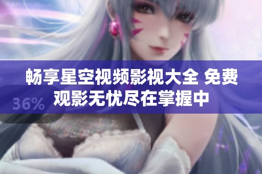 畅享星空视频影视大全 免费观影无忧尽在掌握中