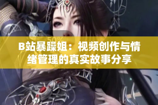 B站暴躁姐：视频创作与情绪管理的真实故事分享