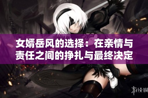 女婿岳风的选择：在亲情与责任之间的挣扎与最终决定