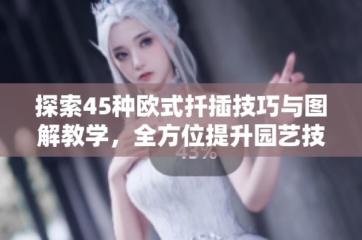 探索45种欧式扦插技巧与图解教学，全方位提升园艺技能