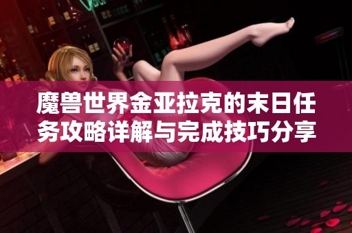 魔兽世界金亚拉克的末日任务攻略详解与完成技巧分享