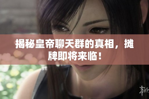 揭秘皇帝聊天群的真相，摊牌即将来临！