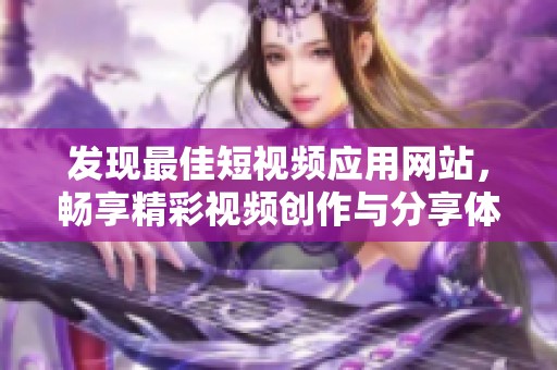 发现最佳短视频应用网站，畅享精彩视频创作与分享体验