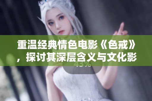 重温经典情色电影《色戒》，探讨其深层含义与文化影响