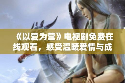 《以爱为营》电视剧免费在线观看，感受温暖爱情与成长故事