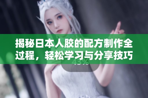 揭秘日本人胶的配方制作全过程，轻松学习与分享技巧