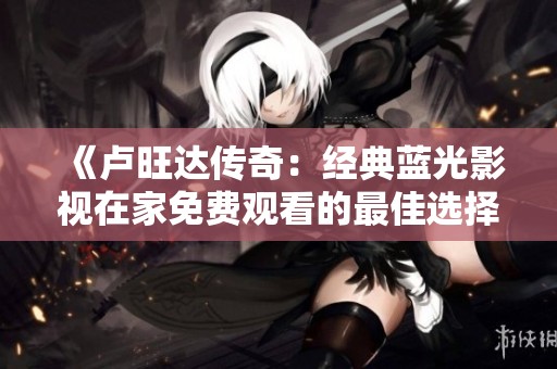 《卢旺达传奇：经典蓝光影视在家免费观看的最佳选择》