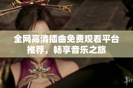 全网高清插曲免费观看平台推荐，畅享音乐之旅