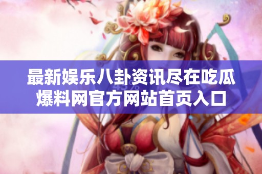 最新娱乐八卦资讯尽在吃瓜爆料网官方网站首页入口