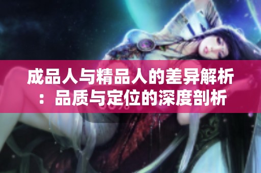 成品人与精品人的差异解析：品质与定位的深度剖析