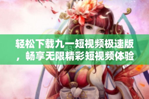 轻松下载九一短视频极速版，畅享无限精彩短视频体验