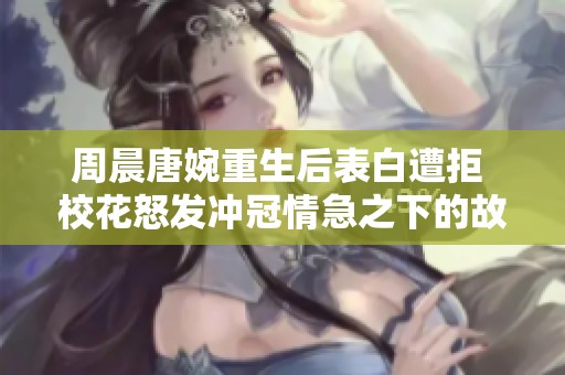 周晨唐婉重生后表白遭拒 校花怒发冲冠情急之下的故事