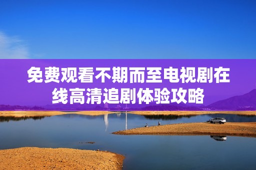免费观看不期而至电视剧在线高清追剧体验攻略