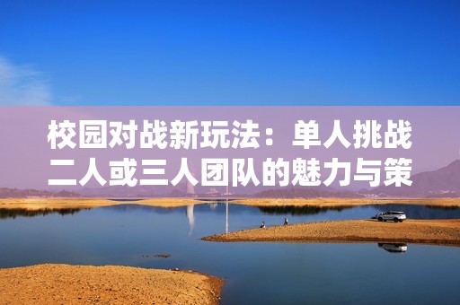 校园对战新玩法：单人挑战二人或三人团队的魅力与策略