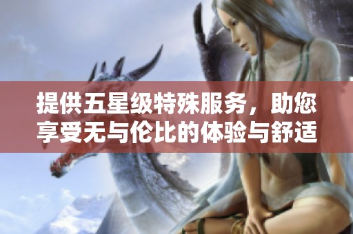 提供五星级特殊服务，助您享受无与伦比的体验与舒适