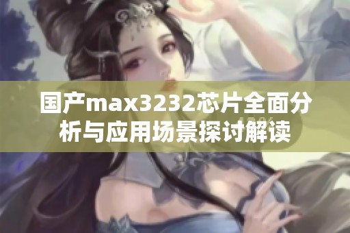 国产max3232芯片全面分析与应用场景探讨解读