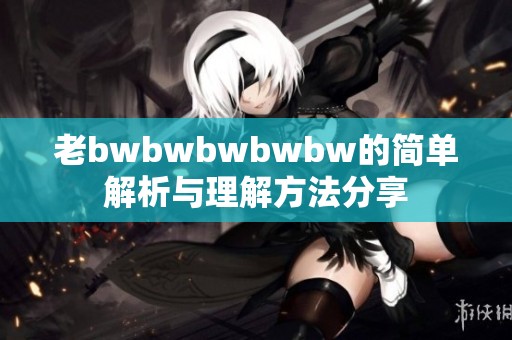 老bwbwbwbwbw的简单解析与理解方法分享