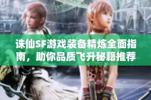 诛仙SF游戏装备精炼全面指南，助你品质飞升秘籍推荐